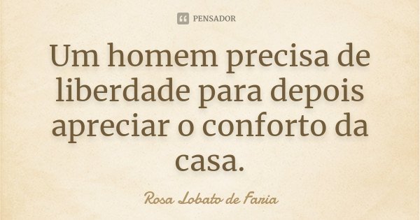 Um homem precisa de liberdade para depois apreciar o conforto da casa.... Frase de Rosa Lobato de Faria.