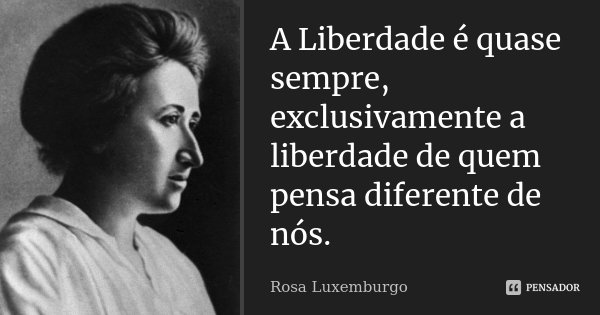 A Liberdade é quase sempre, exclusivamente a liberdade de quem pensa diferente de nós.... Frase de Rosa Luxemburgo.