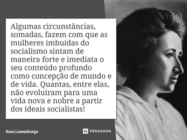 ⁠Algumas circunstâncias, somadas, fazem com que as mulheres imbuídas do socialismo sintam de maneira forte e imediata o seu conteúdo profundo como concepção de ... Frase de Rosa Luxemburgo.