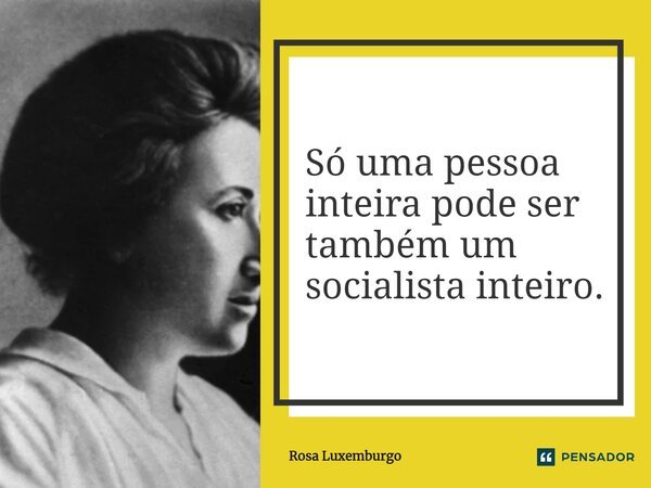 ⁠Só uma pessoa inteira pode ser também um socialista inteiro.... Frase de Rosa Luxemburgo.