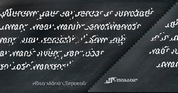 Querem que eu perca a vontade de amar, meu maior sentimento é o amor, vou resistir ! Sem ele, não vou mais viver, por isso amarei até morrer!... Frase de Rosa Maria Campeão.