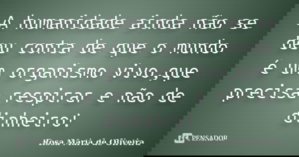 A humanidade ainda não se deu conta de que o mundo é um organismo vivo,que precisa respirar e não de dinheiro!... Frase de Rosa Maria de Oliveira.