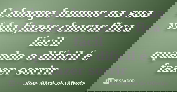 Coloque humor na sua vida,fazer chorar fica fácil quando o difícil é fazer sorrir... Frase de Rosa Maria de Oliveira.