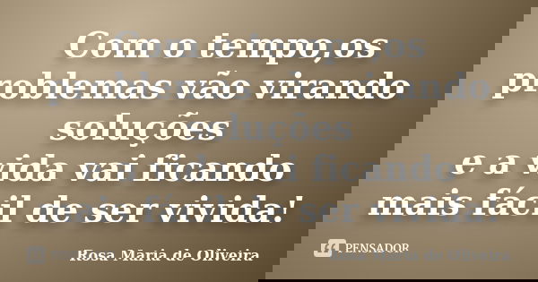 Com o tempo,os problemas vão virando soluções e a vida vai ficando mais fácil de ser vivida!... Frase de Rosa Maria De Oliveira.