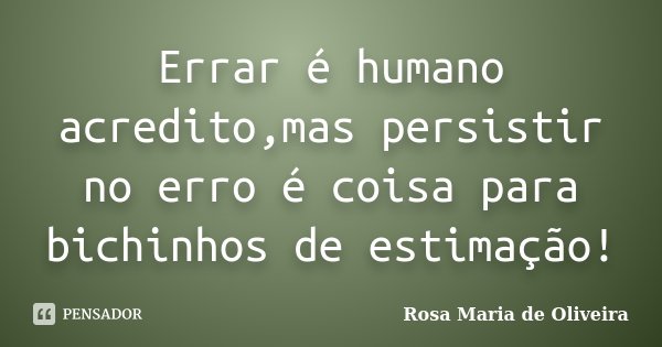 Errar é humano acredito,mas persistir no erro é coisa para bichinhos de estimação!... Frase de Rosa Maria de Oliveira.