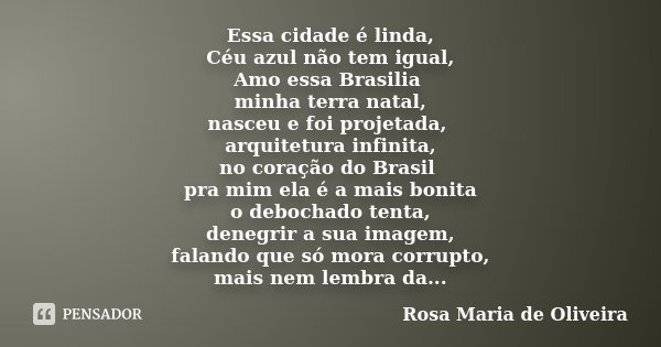 Essa cidade é linda, Céu azul não tem igual, Amo essa Brasilia minha terra natal, nasceu e foi projetada, arquitetura infinita, no coração do Brasil pra mim ela... Frase de Rosa Maria de oliveira.