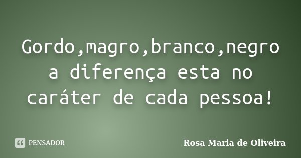 Gordo,magro,branco,negro a diferença esta no caráter de cada pessoa!... Frase de Rosa Maria de Oliveira.