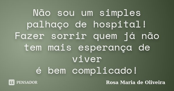 Não sou um simples palhaço de hospital! Fazer sorrir quem já não tem mais esperança de viver é bem complicado!... Frase de Rosa Maria de Oliveira.