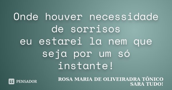 Onde houver necessidade de sorrisos eu estarei la nem que seja por um só instante!... Frase de Rosa maria de Oliveiradra Tônico Sara Tudo.