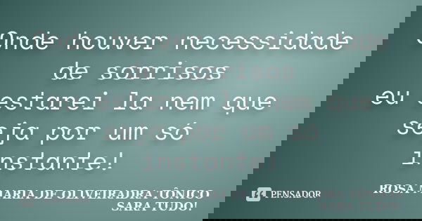 Onde houver necessidade de sorrisos eu estarei la nem que seja por um só instante!... Frase de Rosa maria de Oliveiradra Tônico Sara Tudo.