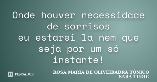 Onde houver necessidade de sorrisos eu estarei la nem que seja por um só instante!... Frase de Rosa maria de Oliveiradra Tônico Sara Tudo.