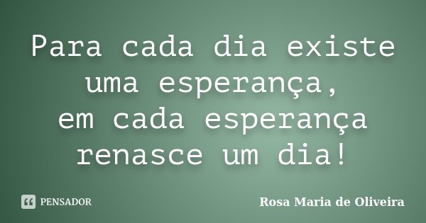 Para cada dia existe uma esperança, em cada esperança renasce um dia!... Frase de Rosa Maria de Oliveira.