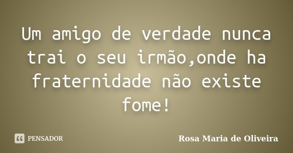 Um amigo de verdade nunca trai o seu irmão,onde ha fraternidade não existe fome!... Frase de Rosa Maria de Oliveira.