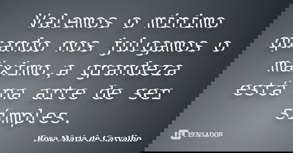 Valemos o mínimo quando nos julgamos o máximo,a grandeza está na arte de ser símples.... Frase de Rosa Maria de Carvalho.