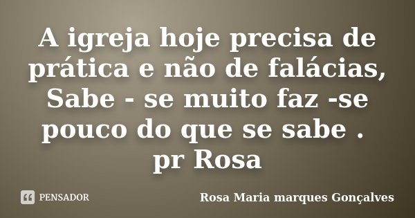 A igreja hoje precisa de prática e não de falácias, Sabe - se muito faz -se pouco do que se sabe . pr Rosa... Frase de Rosa Maria marques Gonçalves.