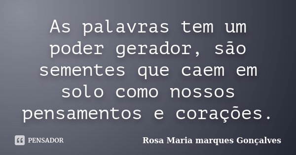 As palavras tem um poder gerador, são sementes que caem em solo como nossos pensamentos e corações.... Frase de Rosa Maria marques Gonçalves.