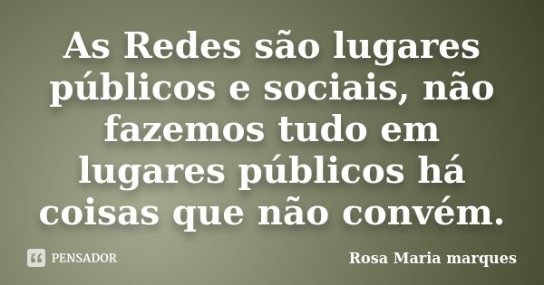 As Redes são lugares públicos e sociais, não fazemos tudo em lugares públicos há coisas que não convém.... Frase de Rosa Maria marques.