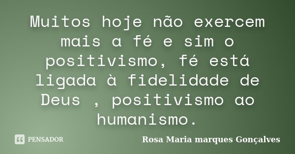 Muitos hoje não exercem mais a fé e sim o positivismo, fé está ligada à fidelidade de Deus , positivismo ao humanismo.... Frase de Rosa Maria marques Gonçalves.