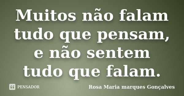 Muitos não falam tudo que pensam, e não sentem tudo que falam.... Frase de Rosa Maria marques Gonçalves.