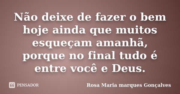 Não deixe de fazer o bem hoje ainda que muitos esqueçam amanhã, porque no final tudo é entre você e Deus.... Frase de Rosa Maria marques Gonçalves.