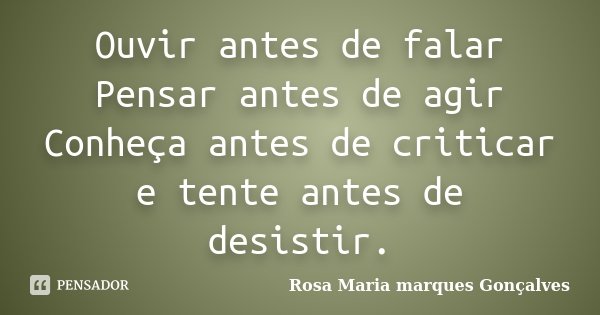 Ouvir antes de falar Pensar antes de agir Conheça antes de criticar e tente antes de desistir.... Frase de Rosa Maria marques Gonçalves.