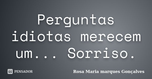 Perguntas idiotas merecem um... Sorriso.... Frase de Rosa Maria marques Gonçalves.