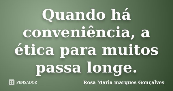 Quando há conveniência, a ética para muitos passa longe.... Frase de Rosa Maria marques Gonçalves.