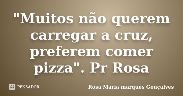 "Muitos não querem carregar a cruz, preferem comer pizza". Pr Rosa... Frase de Rosa Maria marques Gonçalves.