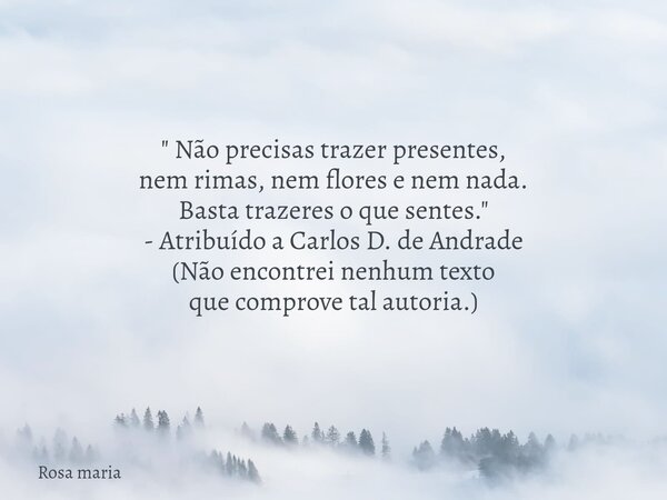 " Não precisas trazer presentes, nem rimas, nem flores e nem nada. Basta trazeres o que sentes." - Atribuído a Carlos D. de Andrade (Não encontrei nen... Frase de Rosa maria.