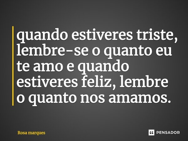 ⁠quando estiveres triste, lembre-se o quanto eu te amo e quando estiveres feliz, lembre o quanto nos amamos.... Frase de Rosa Marques.