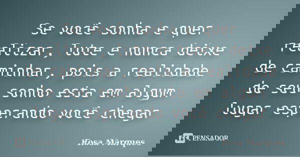 Se você sonha e quer realizar, lute e nunca deixe de caminhar, pois a realidade de seu sonho esta em algum lugar esperando você chegar... Frase de Rosa Marques.