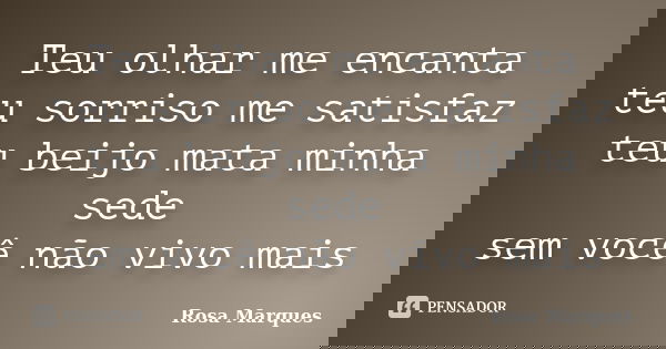 Teu olhar me encanta teu sorriso me satisfaz teu beijo mata minha sede sem você não vivo mais... Frase de Rosa Marques.
