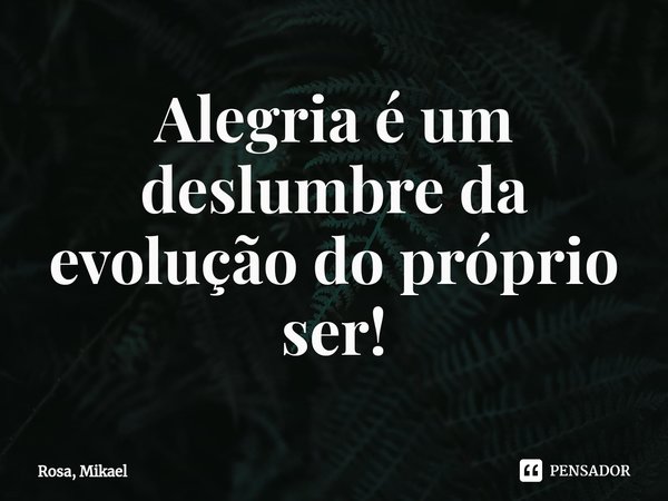 ⁠Alegria é um deslumbre da evolução do próprio ser!... Frase de Rosa, Mikael.