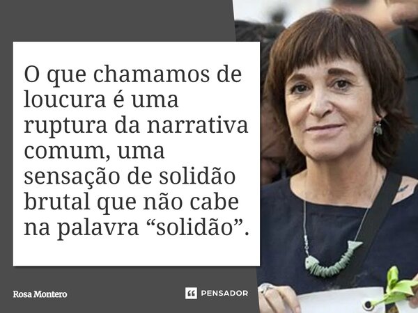 ⁠O que chamamos de loucura é uma ruptura da narrativa comum, uma sensação de solidão brutal que não cabe na palavra “solidão”.... Frase de Rosa Montero.