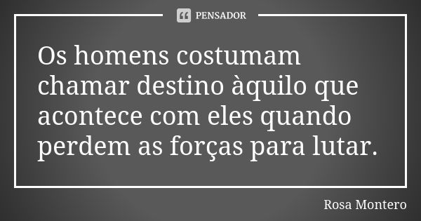 Os homens costumam chamar destino àquilo que acontece com eles quando perdem as forças para lutar.... Frase de Rosa Montero.