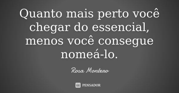 Quanto mais perto você chegar do essencial, menos você consegue nomeá-lo.... Frase de Rosa Montero.