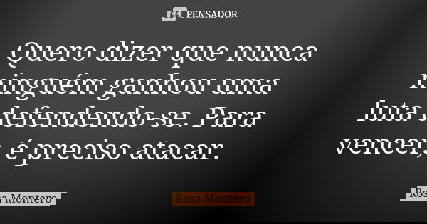 Quero dizer que nunca ninguém ganhou uma luta defendendo-se. Para vencer, é preciso atacar.... Frase de Rosa Montero.