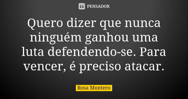 Quero dizer que nunca ninguém ganhou uma luta defendendo-se. Para vencer, é preciso atacar.... Frase de Rosa Montero.