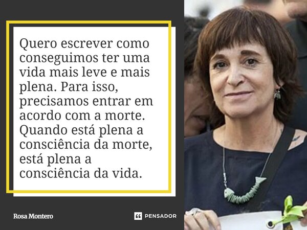 Quero escrever como conseguimos ter uma vida mais leve e mais plena. Para isso, precisamos entrar em acordo com a morte. Quando está plena a consciência da mor... Frase de Rosa Montero.