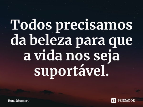 ⁠Todos precisamos da beleza para que a vida nos seja suportável.... Frase de Rosa Montero.