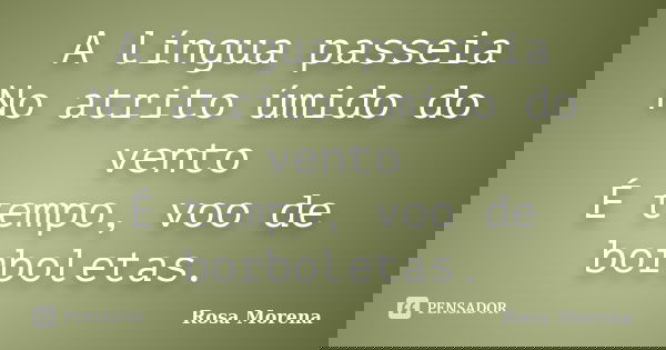A língua passeia No atrito úmido do vento É tempo, voo de borboletas.... Frase de Rosa Morena.