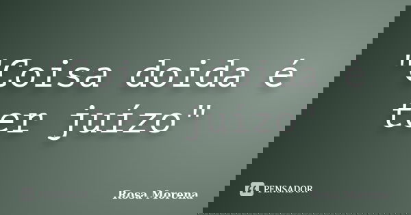 "Coisa doida é ter juízo"... Frase de Rosa Morena.