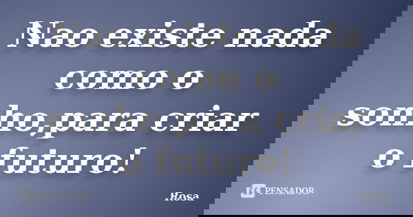 Nao existe nada como o sonho,para criar o futuro!... Frase de Rosa.
