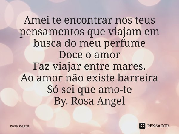 ⁠Amei te encontrar nos teus pensamentos que viajam em busca do meu perfume
Doce o amor
Faz viajar entre mares.
Ao amor não existe barreira
Só sei que amo-te
By.... Frase de rosa negra.