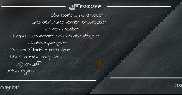 Boa Noite.... para você Guardei o que tenho no coração O meu melhor Sempre ao dormir és a minha direção Minha inspiração Pra você todo o meu amor Teu é o meu co... Frase de Rosa Negra.