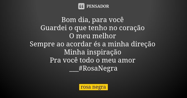 Bom dia, para você Guardei o que tenho no coração O meu melhor Sempre ao acordar és a minha direção Minha inspiração Pra você todo o meu amor ___#RosaNegra... Frase de Rosa Negra.