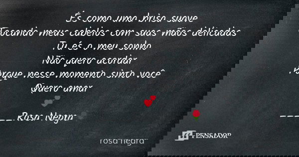 És como uma brisa suave Tocando meus cabelos com suas mãos delicadas Tu és o meu sonho Não quero acordar Porque nesse momento sinto você Quero amar 💕 _____Rosa ... Frase de Rosa Negra.