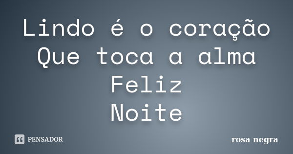 Lindo é o coração Que toca a alma Feliz Noite﻿... Frase de Rosa Negra.