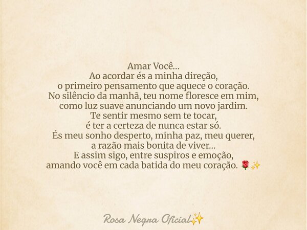 Amar Você… Ao acordar és a minha direção, o primeiro pensamento que aquece o coração. No silêncio da manhã, teu nome floresce em mim, como luz suave anunciando ... Frase de Rosa Negra Oficial.