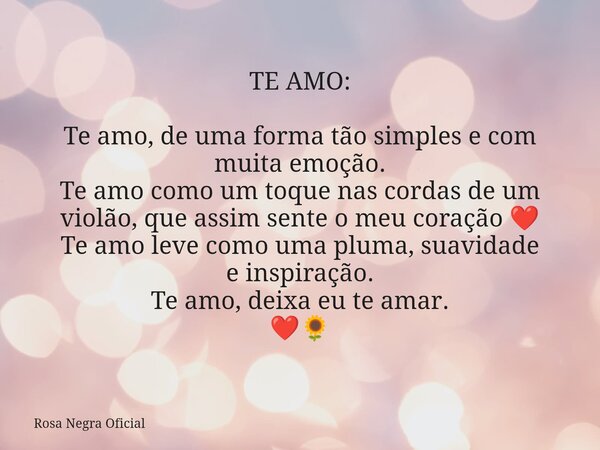 TE AMO: Te amo, de uma forma tão simples e com muita emoção. Te amo como um toque nas cordas de um violão, que assim sente o meu coração ❤️ Te amo leve como uma... Frase de Rosa Negra Oficial.